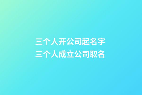 三个人开公司起名字 三个人成立公司取名